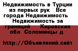 Недвижимость в Турции из первых рук - Все города Недвижимость » Недвижимость за границей   . Кировская обл.,Соломинцы д.